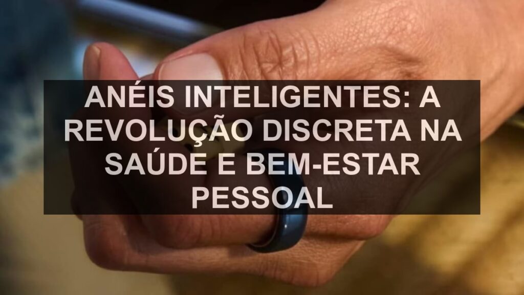 Anéis Inteligentes: A Revolução Discreta na Saúde e Bem-Estar Pessoal