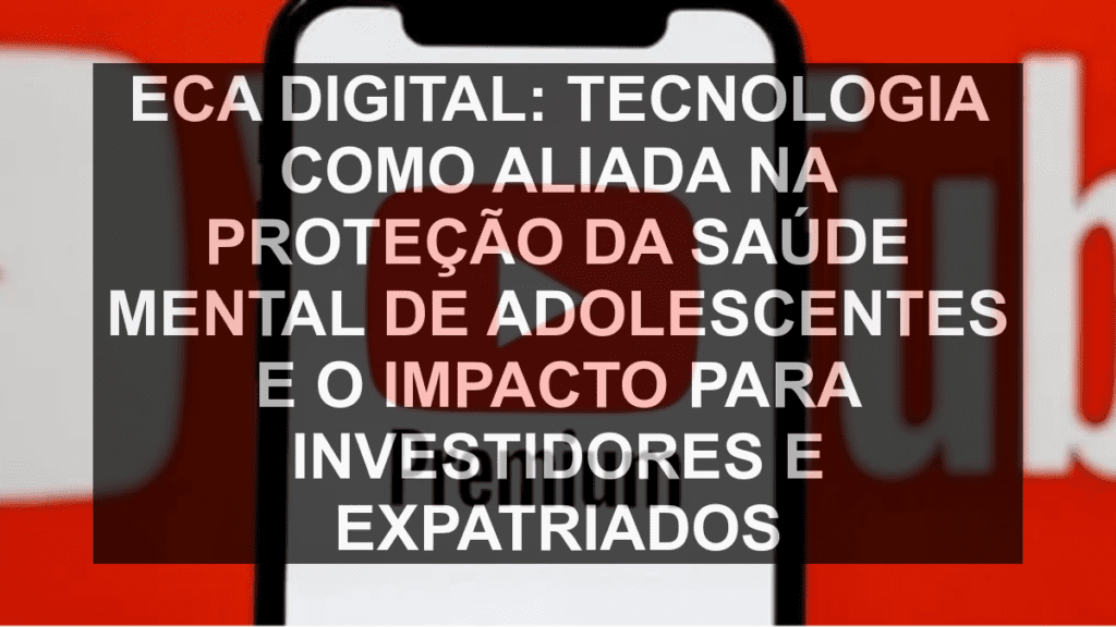 ECA Digital: Tecnologia como Aliada na Proteção da Saúde Mental de Adolescentes e o Impacto para Investidores e Expatriados