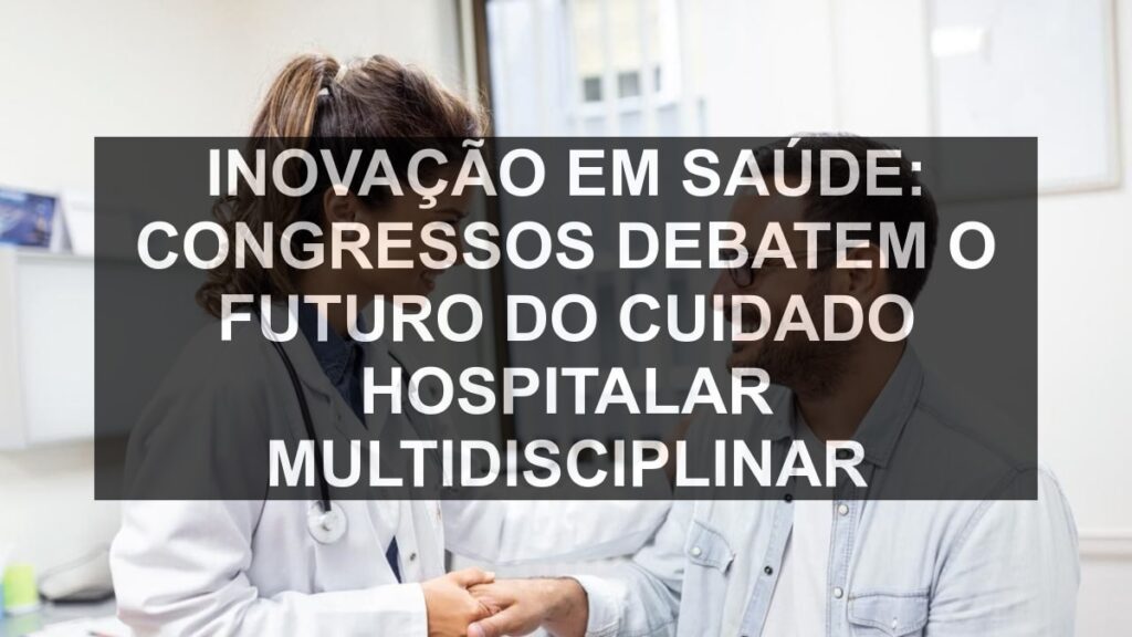 Inovação em Saúde: Congressos Debatem o Futuro do Cuidado Hospitalar Multidisciplinar