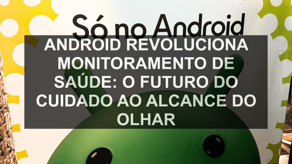 Android Revoluciona Monitoramento de Saúde: O Futuro do Cuidado ao Alcance do Olhar