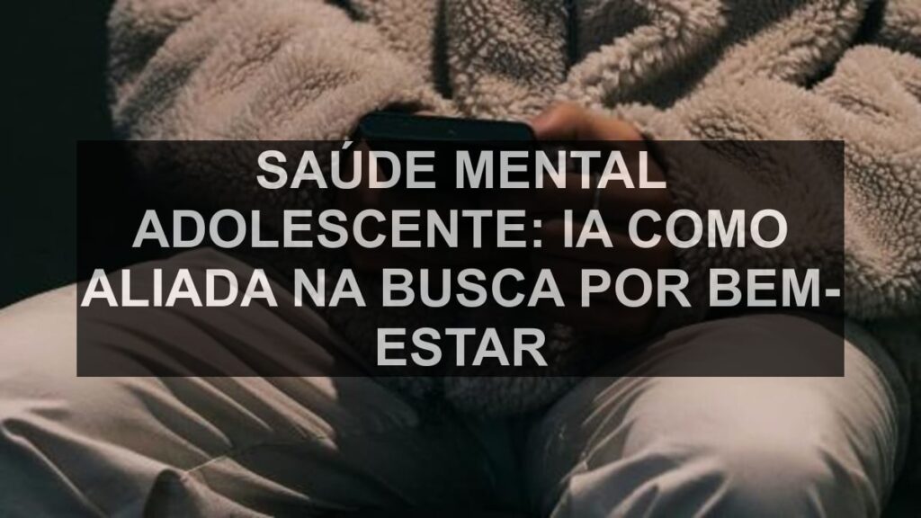 Saúde Mental Adolescente: IA como Aliada na Busca por Bem-Estar